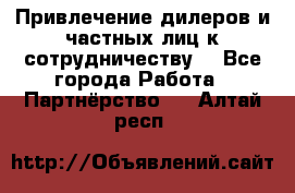 Привлечение дилеров и частных лиц к сотрудничеству. - Все города Работа » Партнёрство   . Алтай респ.